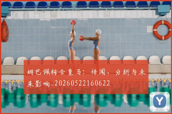 姆巴佩转会皇马:传闻、分析与未来影响_20260522160622
