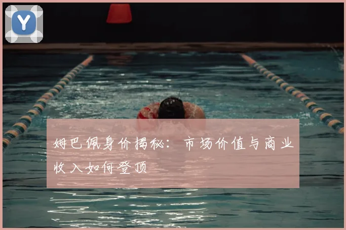 姆巴佩身价揭秘：市场价值与商业收入如何登顶