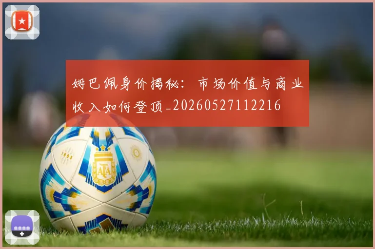 姆巴佩身价揭秘：市场价值与商业收入如何登顶_20260527112216