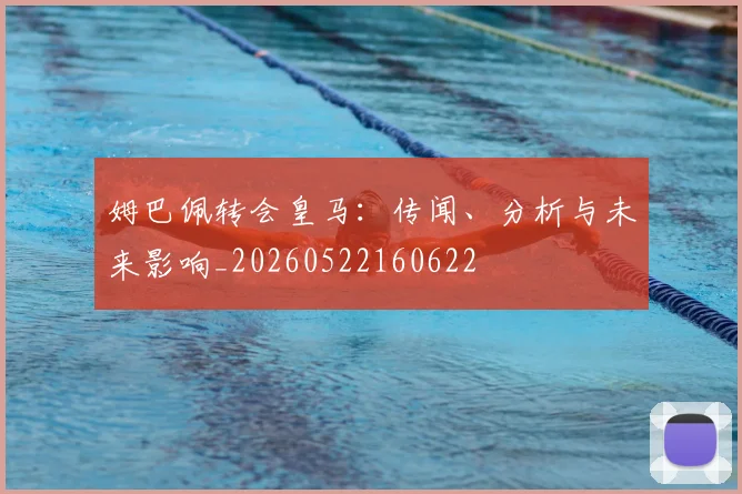 姆巴佩转会皇马:传闻、分析与未来影响_20260522160622