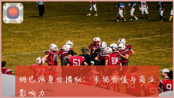 姆巴佩身价揭秘:市场价值与商业影响力