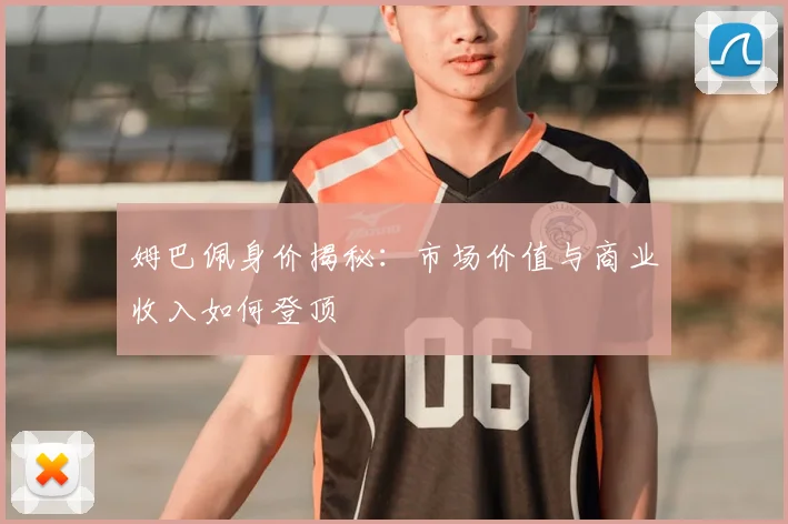 姆巴佩身价揭秘：市场价值与商业收入如何登顶