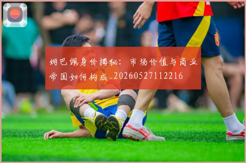 姆巴佩身价揭秘:市场价值与商业帝国如何构成_20260527112216