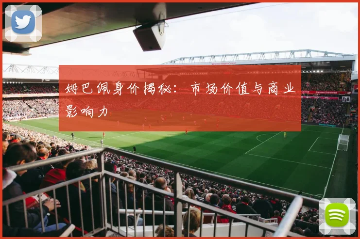 姆巴佩身价揭秘:市场价值与商业影响力